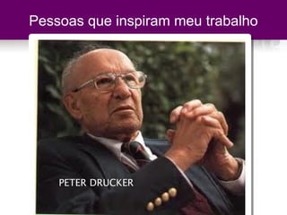 Pessoas que inspiram meu trabalho
PETER DRUCKER
 