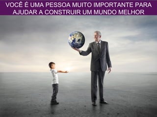 VOCÊ É UMA PESSOA MUITO IMPORTANTE PARA
AJUDAR A CONSTRUIR UM MUNDO MELHOR
 