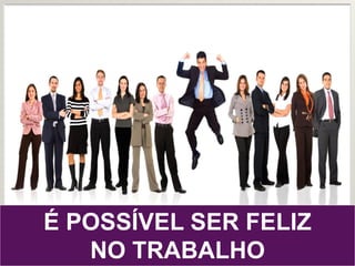É POSSÍVEL SER FELIZ!
É POSSÍVEL SER FELIZ
NO TRABALHO
 