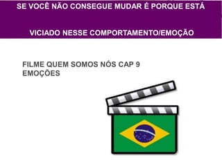 SE VOCÊ NÃO CONSEGUE MUDAR É PORQUE ESTÁ
VICIADO NESSE COMPORTAMENTO/EMOÇÃO
FILME QUEM SOMOS NÓS CAP 9
EMOÇÕES
 