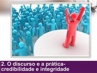 2. O discurso e a prática-
credibilidade e integridade
 