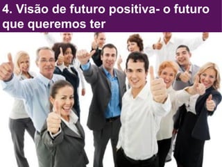 4. Visão de futuro positiva- o futuro
que queremos ter
 