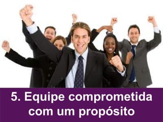 5. Equipe comprometida
com um propósito
 