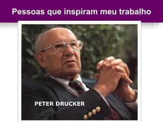 Pessoas que inspiram meu trabalho
PETER DRUCKER
 