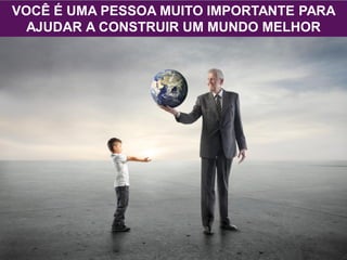 VOCÊ É UMA PESSOA MUITO IMPORTANTE PARA
AJUDAR A CONSTRUIR UM MUNDO MELHOR
 