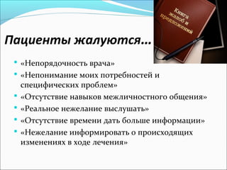 Пациенты жалуются…
  «Непорядочность врача»
  «Непонимание моих потребностей и
     специфических проблем»
    «Отсутствие навыков межличностного общения»
    «Реальное нежелание выслушать»
    «Отсутствие времени дать больше информации»
    «Нежелание информировать о происходящих
     изменениях в ходе лечения»
 