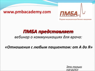 ПМБА представляет
    вебинар о коммуникациях для врача:

«Отношения с любым пациентом: от А до Я»



                              Это только
                              НАЧАЛО!
 