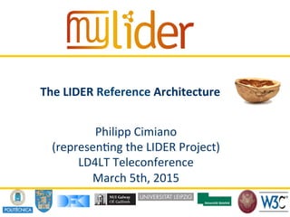 20/11/2014	
   ‹Nº›	
  Presenter	
  name	
  
The	
  LIDER	
  Reference	
  Architecture	
  
Philipp	
  Cimiano	
  	
  
(represen:ng	
  the	
  LIDER	
  Project)	
  
LD4LT	
  Teleconference	
  
March	
  5th,	
  2015	
  
 