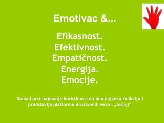 Efikasnost.
Efektivnost.
Empatičnost.
Energija.
Emocije.
Domali prst najmanje koristimo a on ima najveću funkciju i
predstavlja platformu društvenih veza i „težnji“
Emotivac &...
 