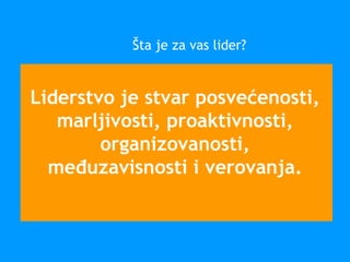 Liderstvo je stvar posvećenosti,
marljivosti, proaktivnosti,
organizovanosti,
međuzavisnosti i verovanja.
Šta je za vas lider?
 