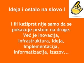 I ili kažiprst nije samo da se
pokazuje prstom na druge.
Već je Inovacija,
Infrastruktura, Ideja,
Implementacija,
Informatizacija, Izazov...
Ideja i ostalo na slovo I
 