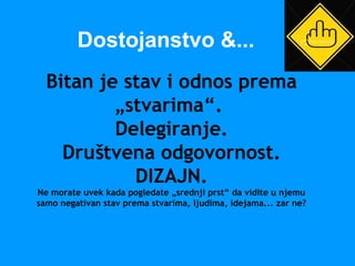Bitan je stav i odnos prema
„stvarima“.
Delegiranje.
Društvena odgovornost.
DIZAJN.
Ne morate uvek kada pogledate „srednji prst“ da vidite u njemu
samo negativan stav prema stvarima, ljudima, idejama... zar ne?
Dostojanstvo &...
 