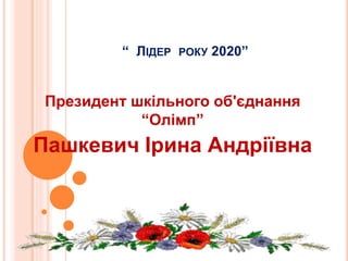“ ЛІДЕР РОКУ 2020”
Президент шкільного об'єднання
“Олімп”
Пашкевич Ірина Андріївна
 