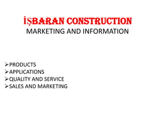 İŞBARAN CONSTRUCTION
MARKETING AND INFORMATION

PRODUCTS
APPLICATIONS
QUALITY AND SERVICE
SALES AND MARKETING

 