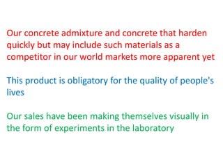 Our concrete admixture and concrete that harden
quickly but may include such materials as a
competitor in our world markets more apparent yet
This product is obligatory for the quality of people's
lives
Our sales have been making themselves visually in
the form of experiments in the laboratory

 