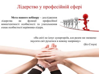«На світі не існує супергероїв, але разом ми зможемо
змусити світ рухатися в новому напрямку»
(Біз Стоун)
Мета нашого вебінару – дослідження
лідерства як функції професійної
компетентності особистості та узагальнення
ознак особистості керівника-лідера.
 