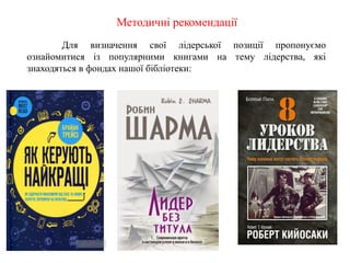 Методичні рекомендації
Для визначення свої лідерської позиції пропонуємо
ознайомитися із популярними книгами на тему лідерства, які
знаходяться в фондах нашої бібліотеки:
 