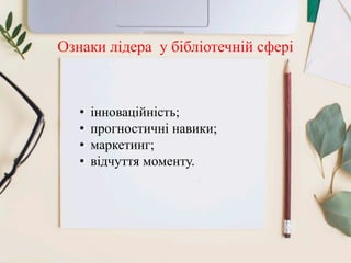 Ознаки лідера у бібліотечній сфері
• інноваційність;
• прогностичні навики;
• маркетинг;
• відчуття моменту.
 