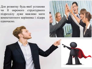Для розвитку будь-якої установи
чи її окремого структурного
підрозділу дуже важливо мати
компетентного керівника і лідера
одночасно.
 