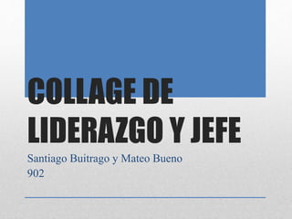 COLLAGE DE
LIDERAZGO Y JEFE
Santiago Buitrago y Mateo Bueno
902
 
