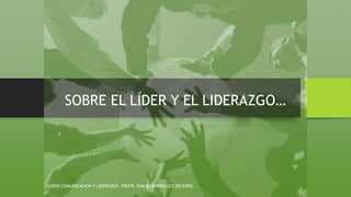 SOBRE EL LÍDER Y EL LIDERAZGO…
CURSO COMUNICACION Y LIDERAZGO. PROFR. EMILIO RODRIGUEZ BECERRIL.
1
 