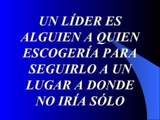 UN LÍDER ES
ALGUIEN A QUIEN
ESCOGERÍA PARA
 SEGUIRLO A UN
 LUGAR A DONDE
  NO IRÍA SÓLO
 