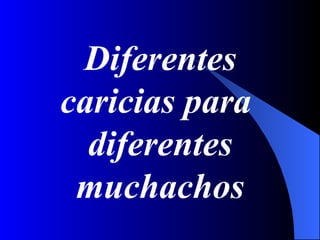 Diferentes
caricias para
  diferentes
 muchachos
 