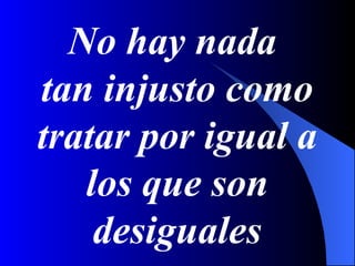 No hay nada
tan injusto como
tratar por igual a
   los que son
    desiguales
 