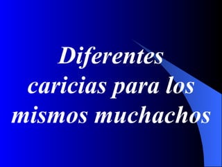 Diferentes
 caricias para los
mismos muchachos
 