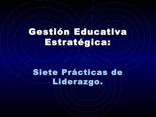 GGestiónestión EEducativaducativa
Estratégica:Estratégica:
SieteSiete PPrácticas derácticas de
LLiderazgoiderazgo..
 
