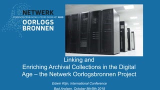 Edwin Klijn, International Conference
Bad Arolsen, October 8th/9th 2018
Linking and
Enriching Archival Collections in the Digital
Age – the Netwerk Oorlogsbronnen Project
 