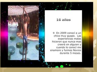  En 2009 conocí a un
chico muy guapo. Las
experiencias malas
hicieron que nunca mas
creerá en alguien y
cuando lo conocí me
enamore y fuimos Novios
durante 5 meses.
 