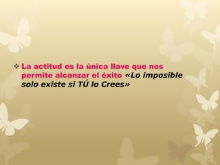  La actitud es la única llave que nos
permite alcanzar el éxito «Lo imposible
solo existe si TÚ lo Crees»
 