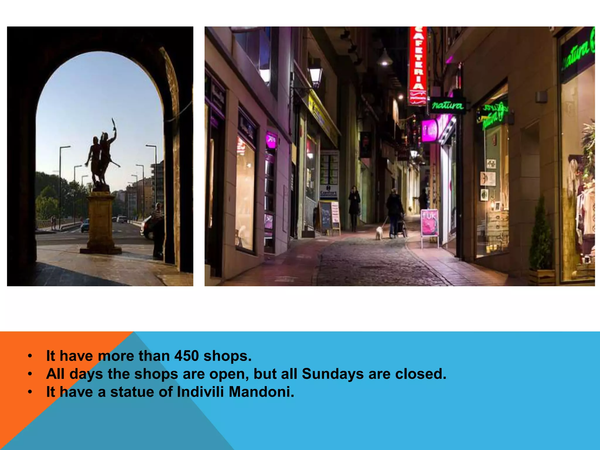 • It have more than 450 shops.
• All days the shops are open, but all Sundays are closed.
• It have a statue of Indivili Mandoni.