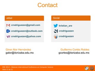 Contact
eMail

Social

crodriguezen@gmail.com

kristian_are

crodriguezen@outlook.com

crodriguezen

crodriguezen@yahoo.com

crodriguezen

Giner Alor Hernández
galor@itorizaba.edu.mx

ENC 2013 – Mexican International Conference on Computer Science
Slide 21 de 21

Guillermo Cortés Robles
gcortes@itorizaba.edu.mx

 