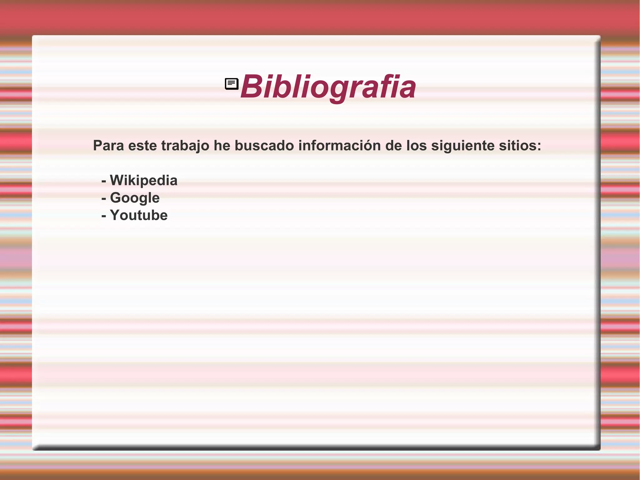 
Bibliografia
Para este trabajo he buscado información de los siguiente sitios:
- Wikipedia
- Google
- Youtube
 