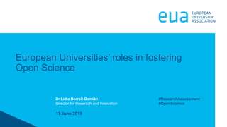 11 June 2019
European Universities’ roles in fostering
Open Science
#ResearchAssessment
#OpenScience
Dr Lidia Borrell-Damián
Director for Reserach and Innovation
 