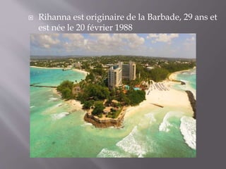  Rihanna est originaire de la Barbade, 29 ans et
est née le 20 février 1988
 