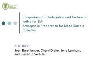 AUTORES:  Joan Barenfanger, Cheryl Drake, Jerry Lawhorn, and Steven J. Verhulst Comparison of Chlorhexidine and Tincture of Iodine for Skin Antisepsis in Preparation for Blood Sample Collection 
