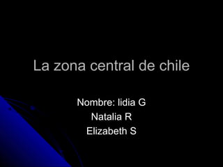 La zona central de chileLa zona central de chile
Nombre: lidia GNombre: lidia G
Natalia RNatalia R
Elizabeth SElizabeth S
 
