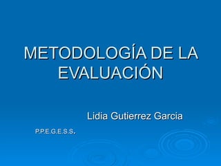 METODOLOGÍA DE LA EVALUACIÓN Lidia Gutierrez Garcia  P.P.E.G.E.S.S . 
