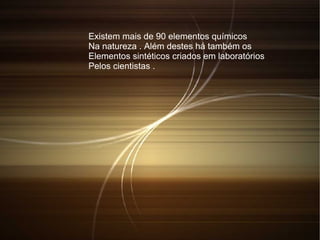 Existem mais de 90 elementos químicos
Na natureza . Além destes há também os
Elementos sintéticos criados em laboratórios
Pelos cientistas .
 