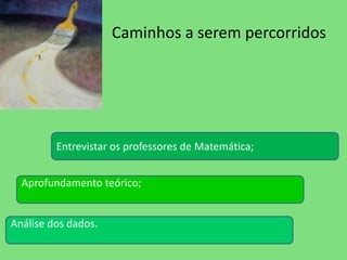 Caminhos a serem percorridos 
Entrevistar os professores de Matemática; 
Aprofundamento teórico; 
Análise dos dados. 
 