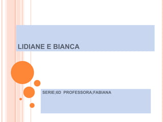 LIDIANE E BIANCA




      SERIE;6D PROFESSORA;FABIANA
 