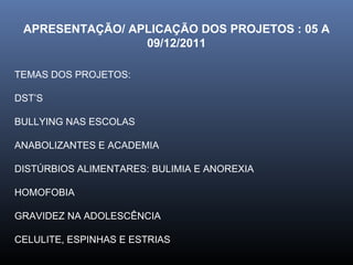 APRESENTAÇÃO/ APLICAÇÃO DOS PROJETOS : 05 A 09/12/2011 TEMAS DOS PROJETOS: DST’S BULLYING NAS ESCOLAS ANABOLIZANTES E ACADEMIA DISTÚRBIOS ALIMENTARES: BULIMIA E ANOREXIA HOMOFOBIA GRAVIDEZ NA ADOLESCÊNCIA CELULITE, ESPINHAS E ESTRIAS 