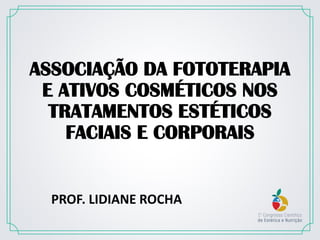 PROF. LIDIANE ROCHA
ASSOCIAÇÃO DA FOTOTERAPIA
E ATIVOS COSMÉTICOS NOS
TRATAMENTOS ESTÉTICOS
FACIAIS E CORPORAIS
 