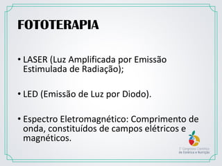 FOTOTERAPIA
• LASER (Luz Amplificada por Emissão
Estimulada de Radiação);
• LED (Emissão de Luz por Diodo).
• Espectro Eletromagnético: Comprimento de
onda, constituídos de campos elétricos e
magnéticos.
 