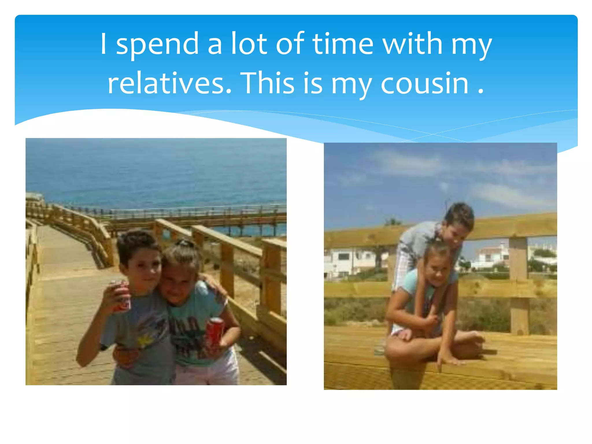 I spend a lot of time with my
relatives. This is my cousin .