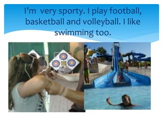 I’m very sporty. I play football,
basketball and volleyball. I like
swimming too.
 