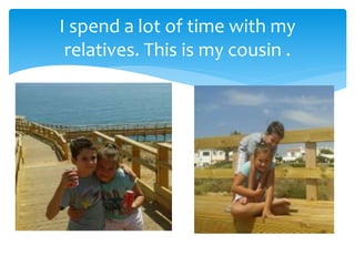 I spend a lot of time with my
relatives. This is my cousin .
 